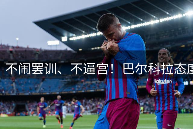 不闹罢训、不逼宫！巴尔科拉态度曝光，利物浦想签下他更难了