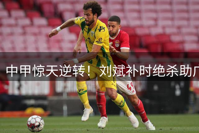 中甲惊天逆转！刘斌补时绝杀助广州豹客场力克宁波