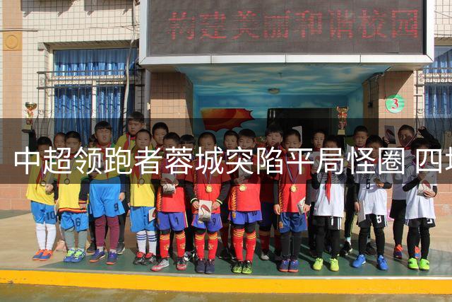 中超领跑者蓉城突陷平局怪圈 四场不胜暴露三大致命隐患