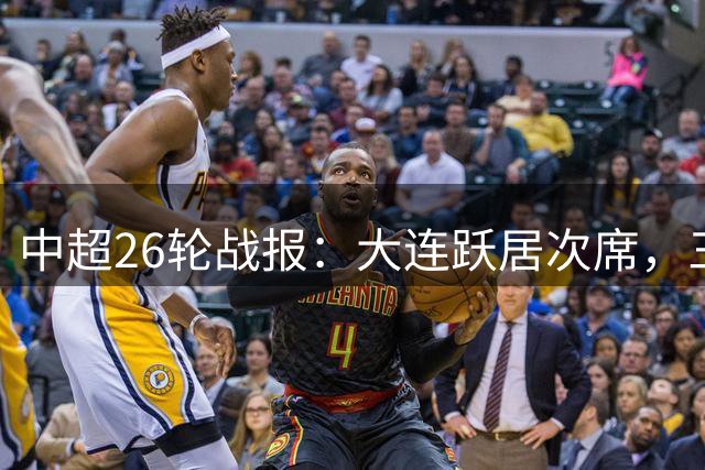 中超26轮战报：大连跃居次席，三镇保级曙光再现