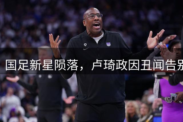 国足新星陨落，卢琦政因丑闻告别世少赛