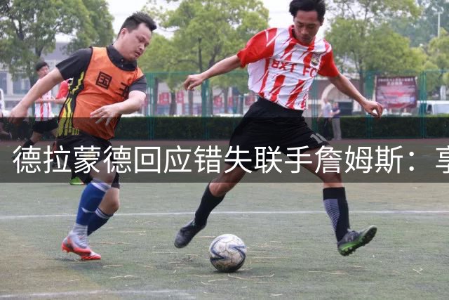德拉蒙德回应错失联手詹姆斯：享受当下才是最好的选择