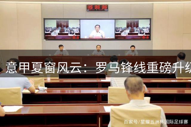 意甲夏窗风云：罗马锋线重磅升级 国米防线双管齐下