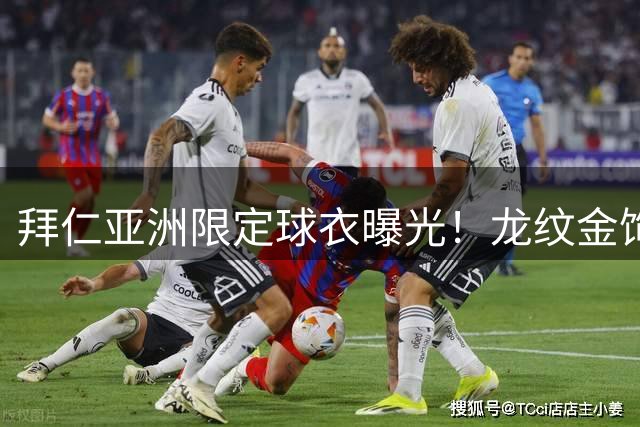 拜仁亚洲限定球衣曝光！龙纹金饰与日月纸艺演绎东方美学