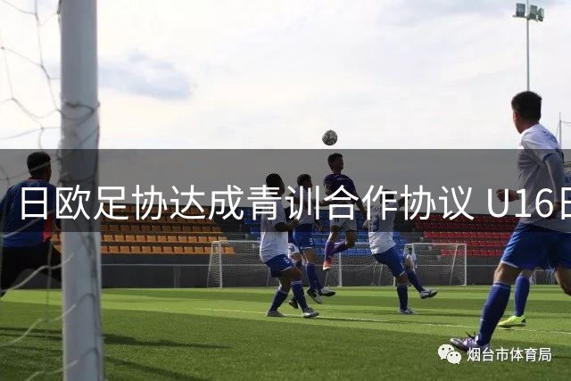 日欧足协达成青训合作协议 U16日本队将赴欧参加热身赛