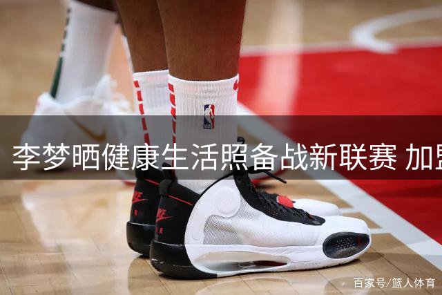 李梦晒健康生活照备战新联赛 加盟Project B薪资超WNBA