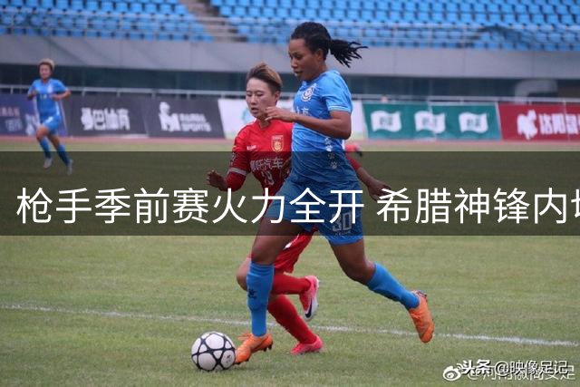 枪手季前赛火力全开 希腊神锋内切爆射再下一城