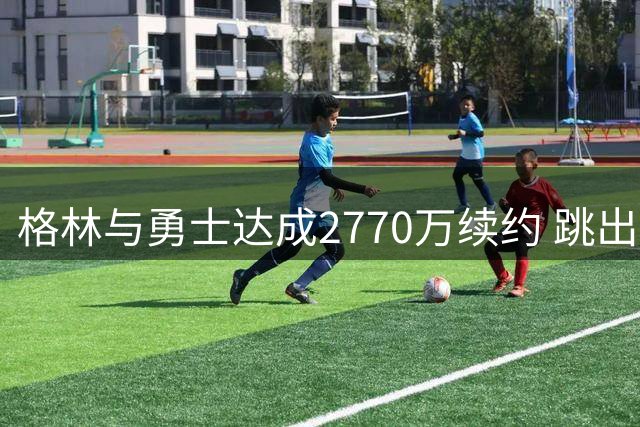 格林与勇士达成2770万续约 跳出一圈重回原点暗藏玄机