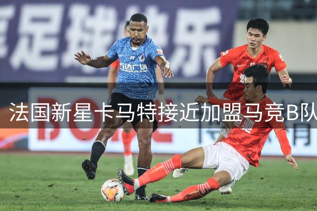 法国新星卡马特接近加盟马竞B队，转会费近200万欧元