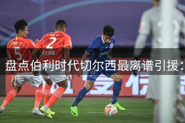 盘点伯利时代切尔西最离谱引援：加纳乔、霍尔和韦加在列