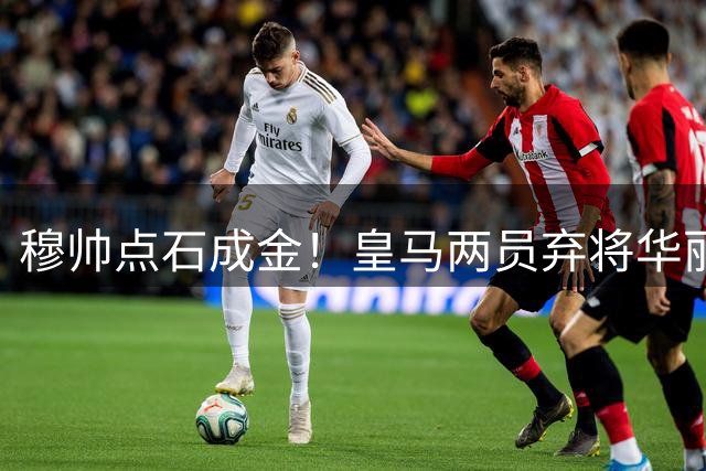 穆帅点石成金！皇马两员弃将华丽蜕变闪耀季前赛