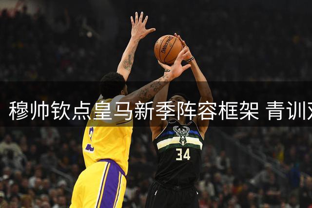 穆帅钦点皇马新季阵容框架 青训双星外租中锋逆袭留队
