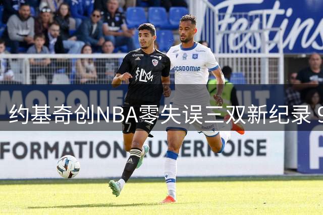约基奇创NBA零失误三双新纪录 9场表现力压基德威少登顶