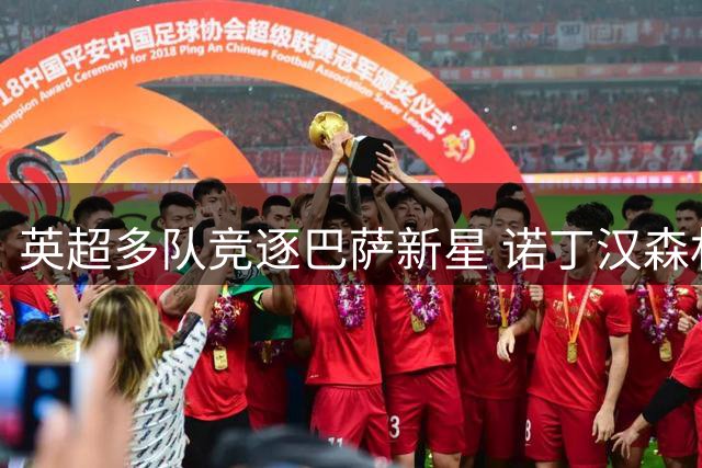 英超多队竞逐巴萨新星 诺丁汉森林暂居领先