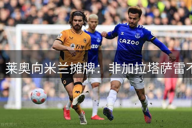 莱奥向米兰摊牌：非加拉塔萨雷不去 否则履行完合约