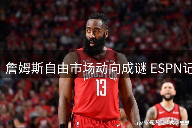 詹姆斯自由市场动向成谜 ESPN记者曝最新内幕