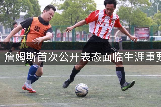 詹姆斯首次公开表态面临生涯重要抉择 拒谈下家话题
