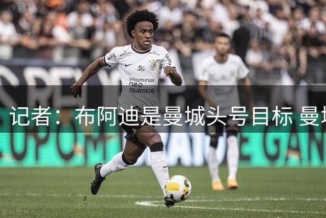 记者：布阿迪是曼城头号目标 曼城大概率会就恩佐试探切尔西底线