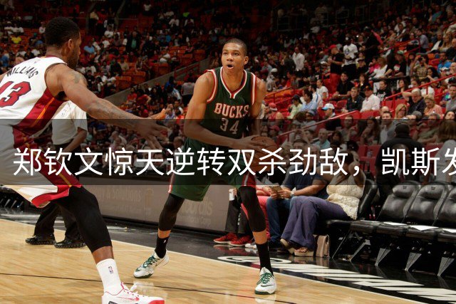 郑钦文惊天逆转双杀劲敌，凯斯发文引热议