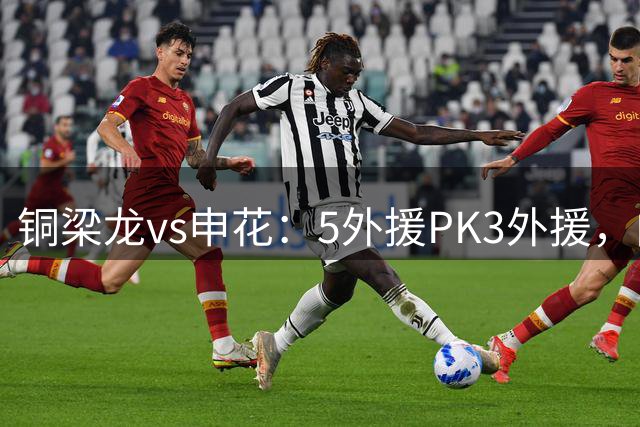 铜梁龙vs申花：5外援PK3外援，向余望、高天意首发