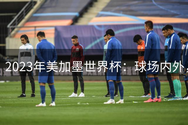 2023年美加墨世界杯：球场内外，处处都是人生故事
