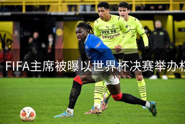 FIFA主席被曝以世界杯决赛举办权为筹码 摩洛哥成关键博弈方