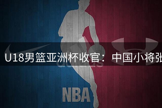 U18男篮亚洲杯收官：中国小将张懿赵杰闪耀最佳阵容